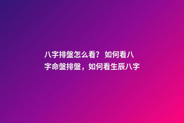 八字排盤怎么看？ 如何看八字命盤排盤，如何看生辰八字-第1張-觀點(diǎn)-玄機(jī)派